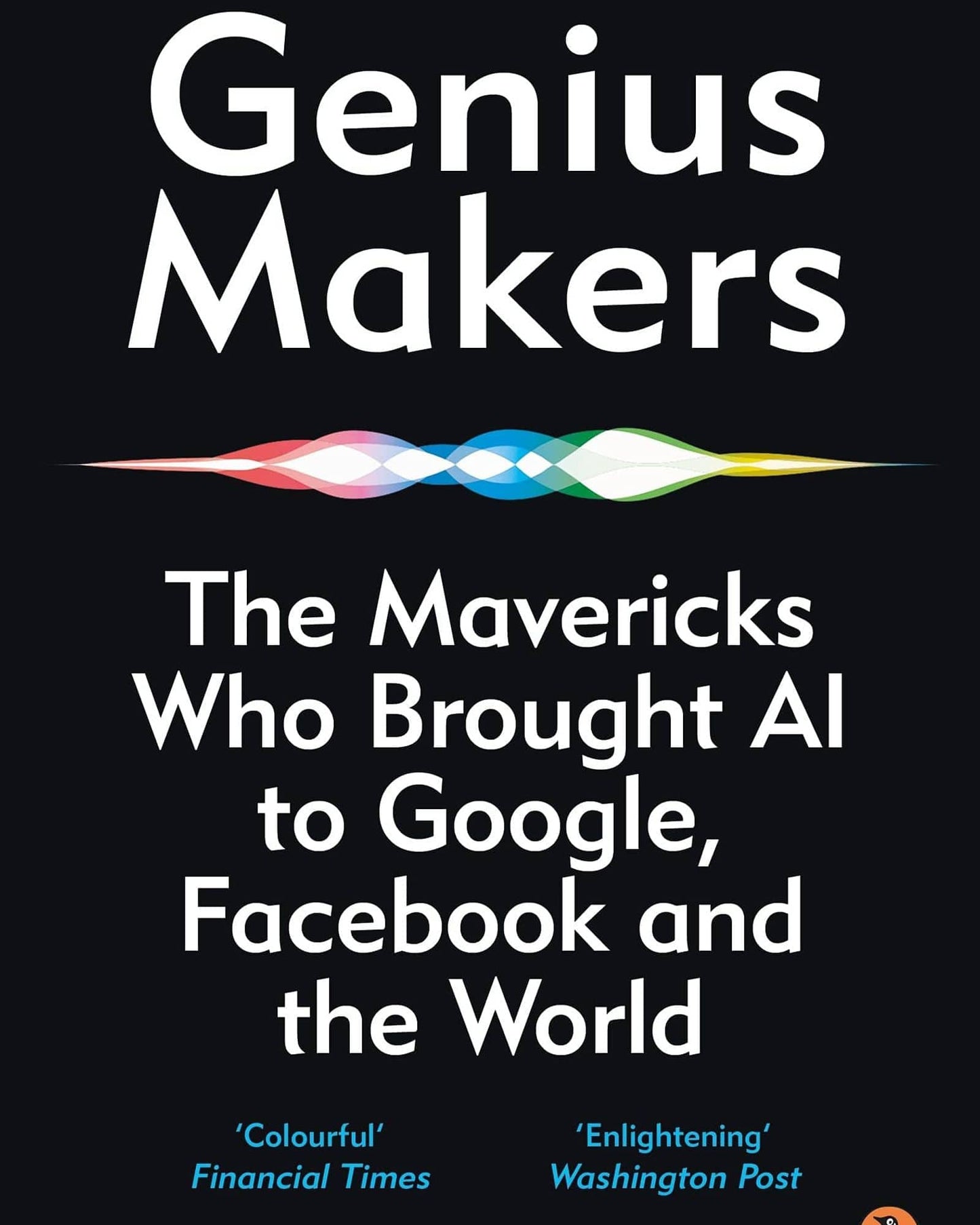 Genius Makers : The Mavericks Who Brought A.I. To Google, Facebook, And The World