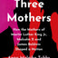 Three Mothers : How The Mothers Of Martin Luther King Jr., Malcolm X And James Baldwin Shaped A Nation