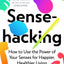 Sensehacking : How To Use The Power Of Your Senses For Happier, Healthier Living
