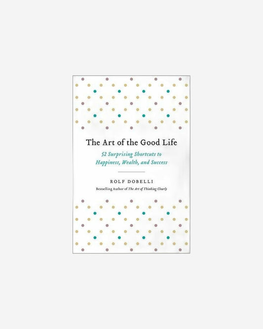 The Art Of The Good Life: 52 Surprising Shortcuts To Happiness, Wealth, And Success