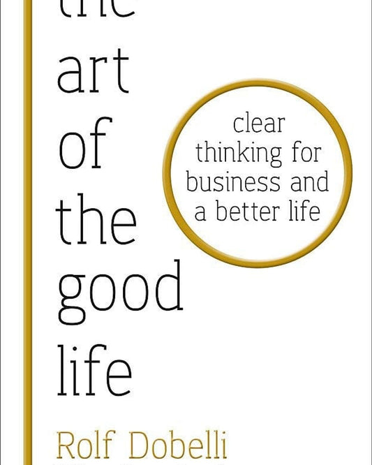 The Art Of The Good Life: Clear Thinking For Business And A Better Life