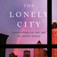 The Lonely City : Adventures In The Art Of Being Alone