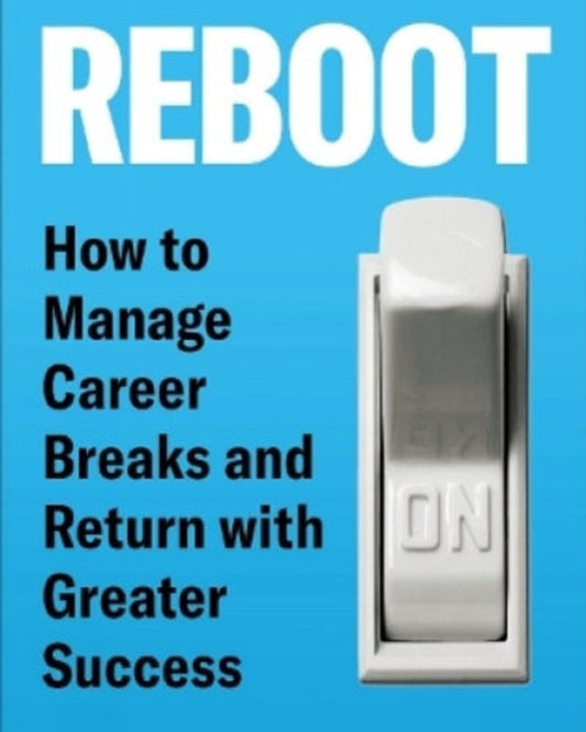 Reboot: How to Manage Career Breaks and Return with Greater Success